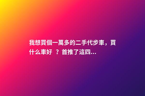 我想買個一萬多的二手代步車，買什么車好？首推了這四款,男女皆可盤！